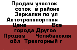 Продам участок 10 соток .в районе Зеркалки по ул. Автотранспортная 91 › Цена ­ 450 000 - Все города Другое » Продам   . Челябинская обл.,Трехгорный г.